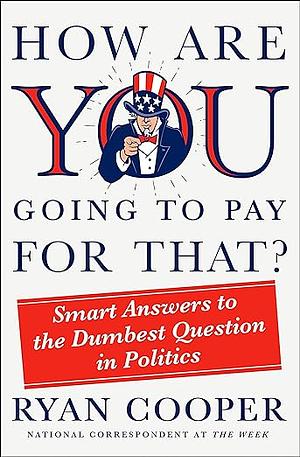 How Are You Going to Pay for That?: Smart Answers to the Dumbest Question in Politics by Ryan Cooper, Ryan Cooper