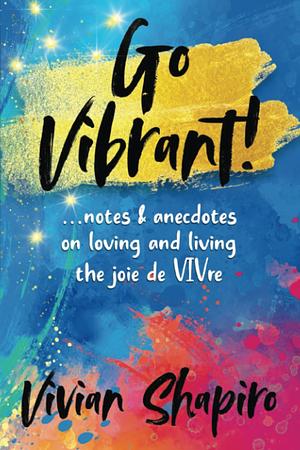 Go Vibrant!: ... Notes &amp; Anecdotes on Loving and Living the Joie de VIVre by Vivian Shapiro