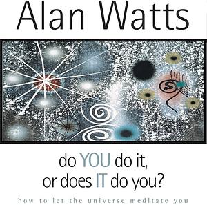 Do You Do It, or Does It Do You? How to let the universe meditate you by Alan Watts