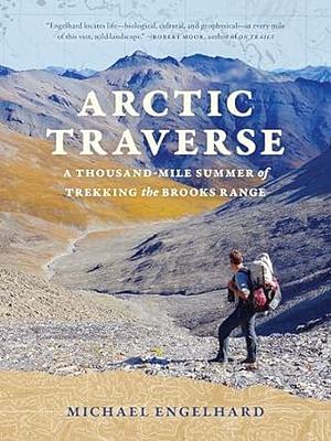 Arctic Traverse: A Thousand-Mile Summer of Trekking the Brooks Range by Michael Engelhard