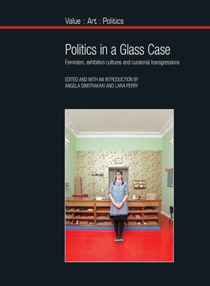 Politics in a Glass Case: Feminism, Exhibition Cultures and Curatorial Transgressions by Lara Perry, Angela Dimitrakaki