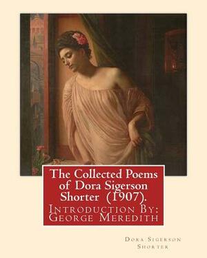 The Collected Poems of Dora Sigerson Shorter (1907). By: Dora Sigerson Shorter: Introduction By: George Meredith (12 February 1828 - 18 May 1909) was by Dora Sigerson Shorter, George Meredith