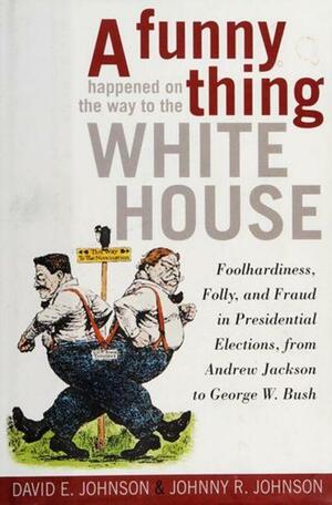 A Funny Thing Happened on the Way to the White House: Foolhardiness, Folly, and Fraud in Presidential Elections, From Andrew Jackson to George W. Bush by David E. Johnson