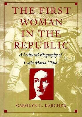 The First Woman in the Republic: A Cultural Biography of Lydia Maria Child by Carolyn L. Karcher