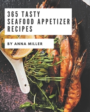 365 Tasty Seafood Appetizer Recipes: A Highly Recommended Seafood Appetizer Cookbook by Anna Miller
