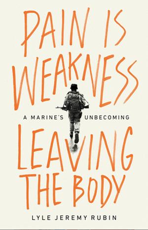 Pain Is Weakness Leaving the Body: A Marine's Unbecoming by Lyle Jeremy Rubin