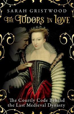 The Tudors in Love: The Courtly Code Behind the Last Medieval Dynasty by Sarah Gristwood