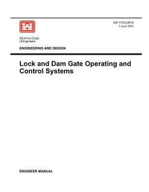 Engineering and Design: Lock and Dam Gate Operating and Control Systems (Engineer Manual EM 1110-2-2610) by Us Army Corps of Engineers