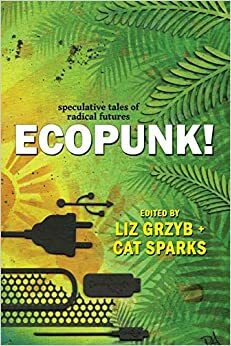 Ecopunk! - speculative tales of radical futures by Liz Grzyb