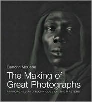 The Making of Great Photographs: Approaches and Techniques of the Masters by Eamonn McCabe