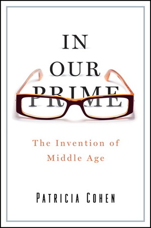 In Our Prime: The Invention of Middle Age by Patricia Cohen