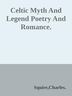 Celtic Myth and Legend: Poetry & Romance by Charles Squire