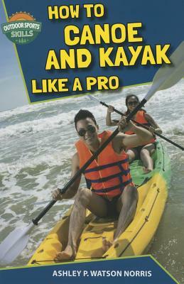 How to Canoe and Kayak Like a Pro by Ashley P. Watson Norris