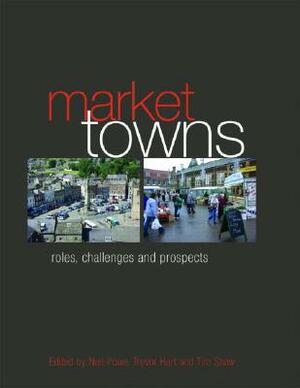 Market Towns: Roles, Challenges and Prospects by Tim Shaw, Neil Powe, Trevor Hart