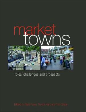 Market Towns: Roles, Challenges and Prospects by Neil Powe, Tim Shaw, Trevor Hart