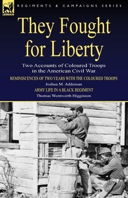 They Fought for Liberty: Two Accounts of Coloured Troops in the American Civil War by Thomas Wentworth Higginson, Joshua M. Addeman