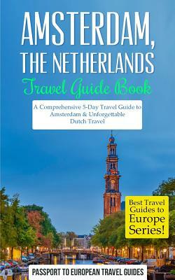 Amsterdam: Amsterdam, Netherlands: Travel Guide Book-A Comprehensive 5-Day Travel Guide to Amsterdam & Unforgettable Dutch Travel by Passport to European Travel Guides