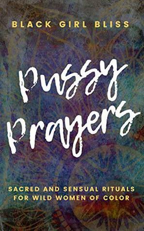 Pussy Prayers: Sacred and Sensual Rituals for Wild Women of Color by Black Girl Bliss