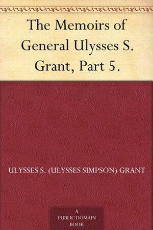 The Memoirs of General Ulysses S. Grant, Part 5. by Ulysses S. Grant