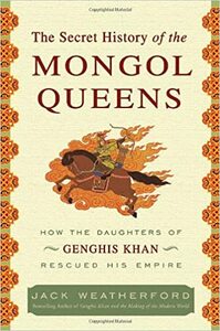 The Secret History of the Mongol Queens: How the Daughters of Genghis Khan Rescued His Empire by Jack Weatherford