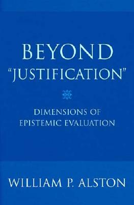 Beyond Justification: Dimensions of Epistemic Evaluation by William P. Alston