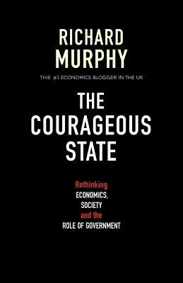 The Courageous State: Rethinking Economics, Society and the Role of Government by Richard Murphy