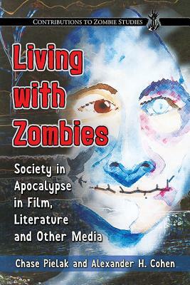 Living with Zombies: Society in Apocalypse in Film, Literature and Other Media by Chase Pielak, Alexander H. Cohen