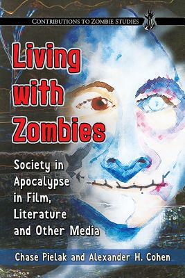 Living with Zombies: Society in Apocalypse in Film, Literature and Other Media by Alexander H. Cohen, Chase Pielak