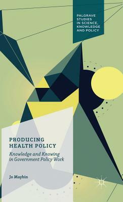 Producing Health Policy: Knowledge and Knowing in Government Policy Work by Jo Maybin