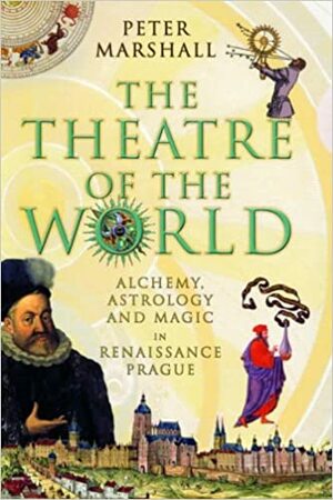 The Theatre of the World: Alchemy, Astrology and Magic in Renaissance Prague by Peter H. Marshall