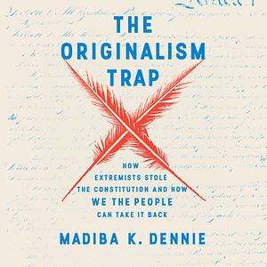 The Originalism Trap: How Extremists Stole the Constitution and How We the People Can Take It Back by Madiba K. Dennie