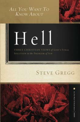 All You Want to Know about Hell: Three Christian Views of God's Final Solution to the Problem of Sin by Steve Gregg