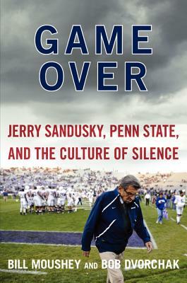 Game Over: Jerry Sandusky, Penn State, and the Culture of Silence by Bill Moushey, Robert J. Dvorchak