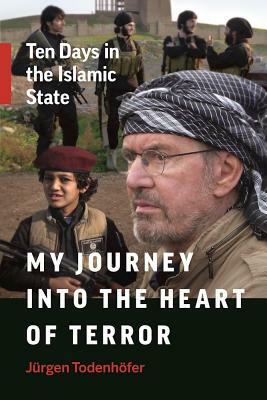 My Journey Into the Heart of Terror: Ten Days in the Islamic State by Jürgen Todenhöfer