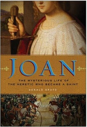Joan: The Mysterious Life of the Heretic Who Became a Saint by Donald Spoto