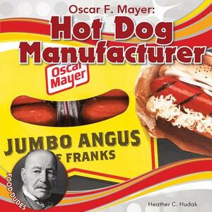 Oscar F. Mayer: Hot Dog Manufacturer by Heather C. Hudak