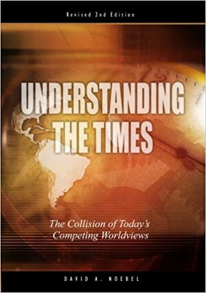 Understanding the Times: The Collision of Today's Competing Worldviews by David A. Noebel