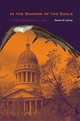 In the Shadow of the Eagle: A Tribal Representative in Maine by Donna M. Loring