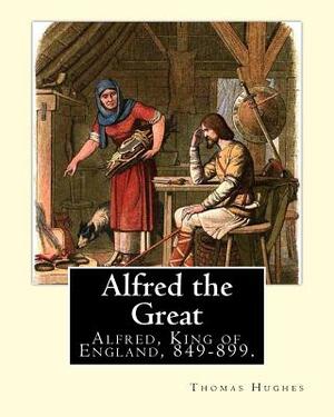 Alfred the Great. By: Thomas Hughes, edited with perface By: Alfred Bowker (1872 - 1941).: Alfred, King of England, 849-899. Thomas Hughes Q by Alfred Bowker, Thomas Hughes