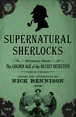 Supernatural Sherlocks: Stories from The Golden Age of the Occult Detective by William Hope Hodgson, Henry S. Whitehead, L.T. Meade, Robert Eustace, Ralph Adams Cram, Arabella Kenealy, Amyas Northcote, Kate Prichard, Arthur Conan Doyle, Dion Fortune, Lettice Galbraith, Claude Askew, Alice Askew, Nick Rennison, B.M. Croker, W.J. Wintle, H.P. Lovecraft, Rudyard Kipling, Hesketh Hesketh-Prichard
