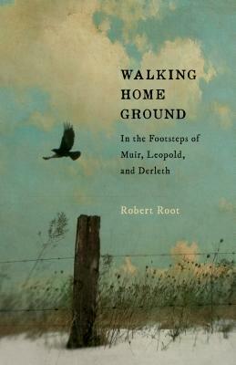 Walking Home Ground: In the Footsteps of Muir, Leopold, and Derleth by Robert Root