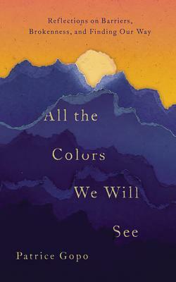 All the Colors We Will See: Reflections on Barriers, Brokenness, and Finding Our Way by Patrice Gopo