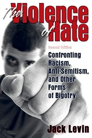 The Violence of Hate: Confronting Racism, Anti-Semitism, and Other Forms of Bigotry by Jack Levin