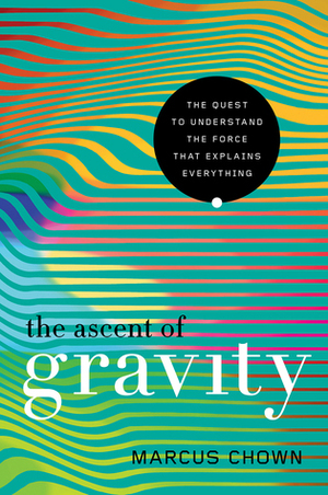 The Ascent of Gravity: The Quest to Understand the Force that Explains Everything by Marcus Chown