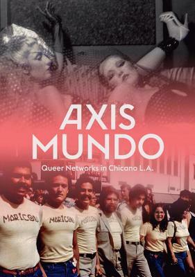 Axis Mundo: Queer Networks in Chicano L.A. by Leticia Alvarado, Julia Bryan-Wilson, Joshua Javier Guzman, Simon Doonan, David Evans Frantz, Richard T Rodriguez, Macarena Gómez-Barris, Colin Gunckel, Ivan a Ramos, C Ondine Chavoya