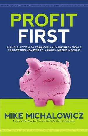 Profit First: A Simple System to Transform Your Business from a Cash-Eating Monster to a Money-Making Machine by Mike Michalowicz