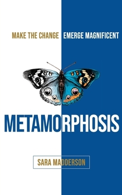 Metamorphosis: Make the Change; Emerge Magnificent by Sara Madderson