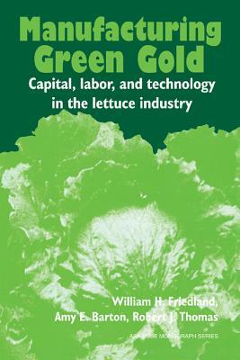 Manufacturing Green Gold: Capital, Labor, and Technology in the Lettuce Industry by Amy E. Barton, Robert J. Thomas, William H. Friedland