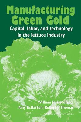 Manufacturing Green Gold: Capital, Labor, and Technology in the Lettuce Industry by Robert J. Thomas, Amy E. Barton, William H. Friedland