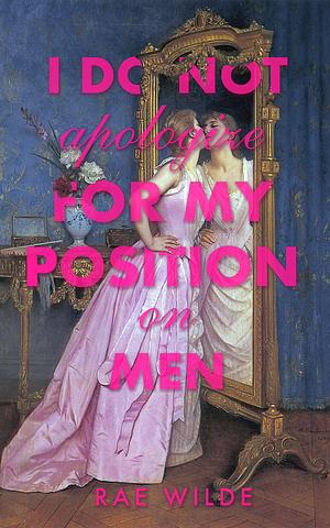 I Do Not Apologize for My Position on Men by Rae Wilde